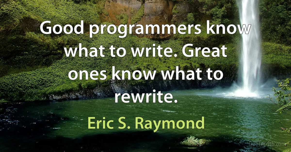 Good programmers know what to write. Great ones know what to rewrite. (Eric S. Raymond)