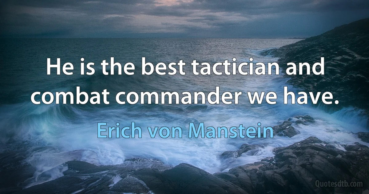 He is the best tactician and combat commander we have. (Erich von Manstein)