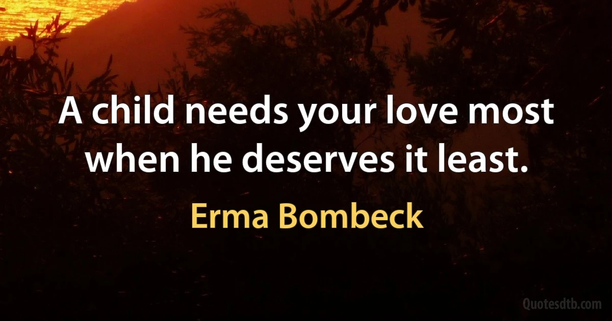 A child needs your love most when he deserves it least. (Erma Bombeck)