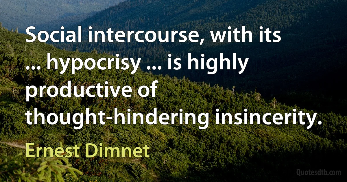 Social intercourse, with its ... hypocrisy ... is highly productive of thought-hindering insincerity. (Ernest Dimnet)