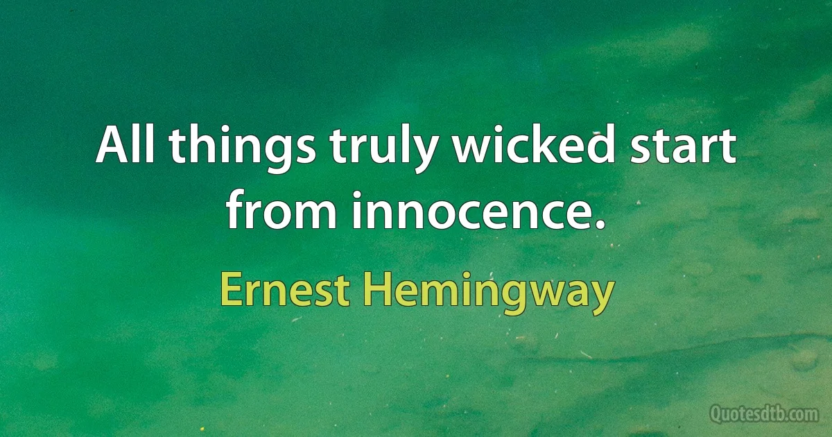 All things truly wicked start from innocence. (Ernest Hemingway)