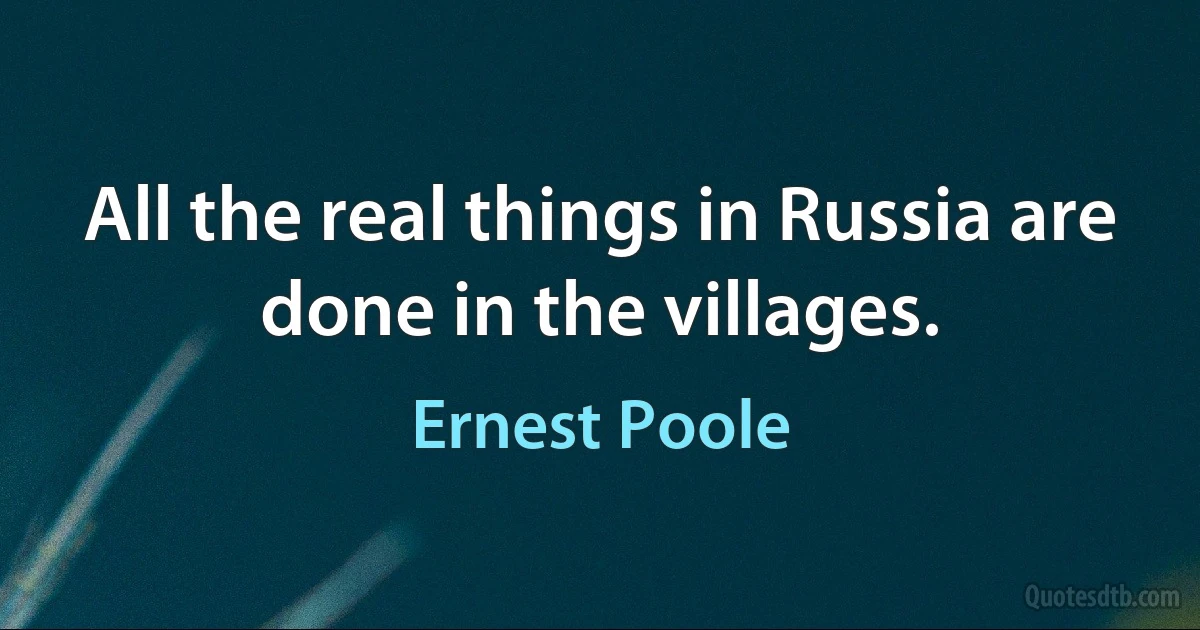 All the real things in Russia are done in the villages. (Ernest Poole)