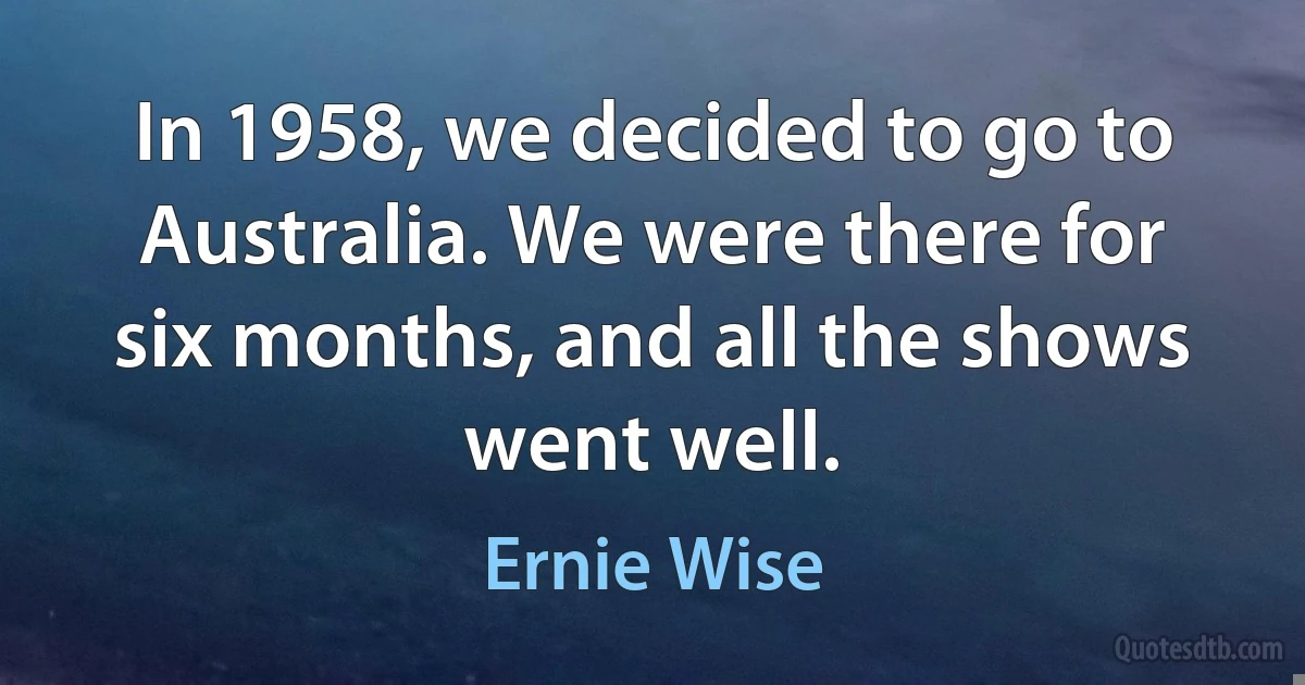 In 1958, we decided to go to Australia. We were there for six months, and all the shows went well. (Ernie Wise)