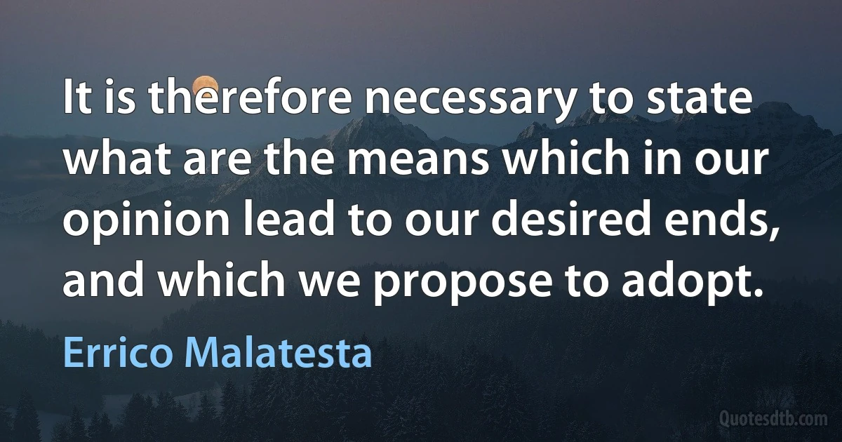 It is therefore necessary to state what are the means which in our opinion lead to our desired ends, and which we propose to adopt. (Errico Malatesta)