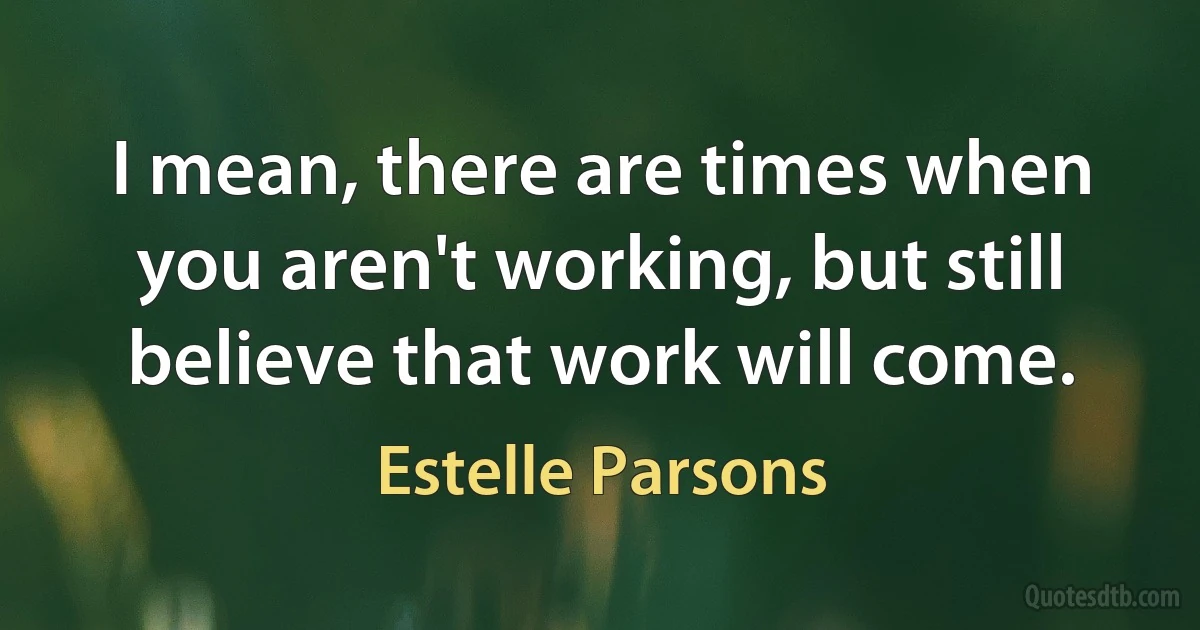 I mean, there are times when you aren't working, but still believe that work will come. (Estelle Parsons)