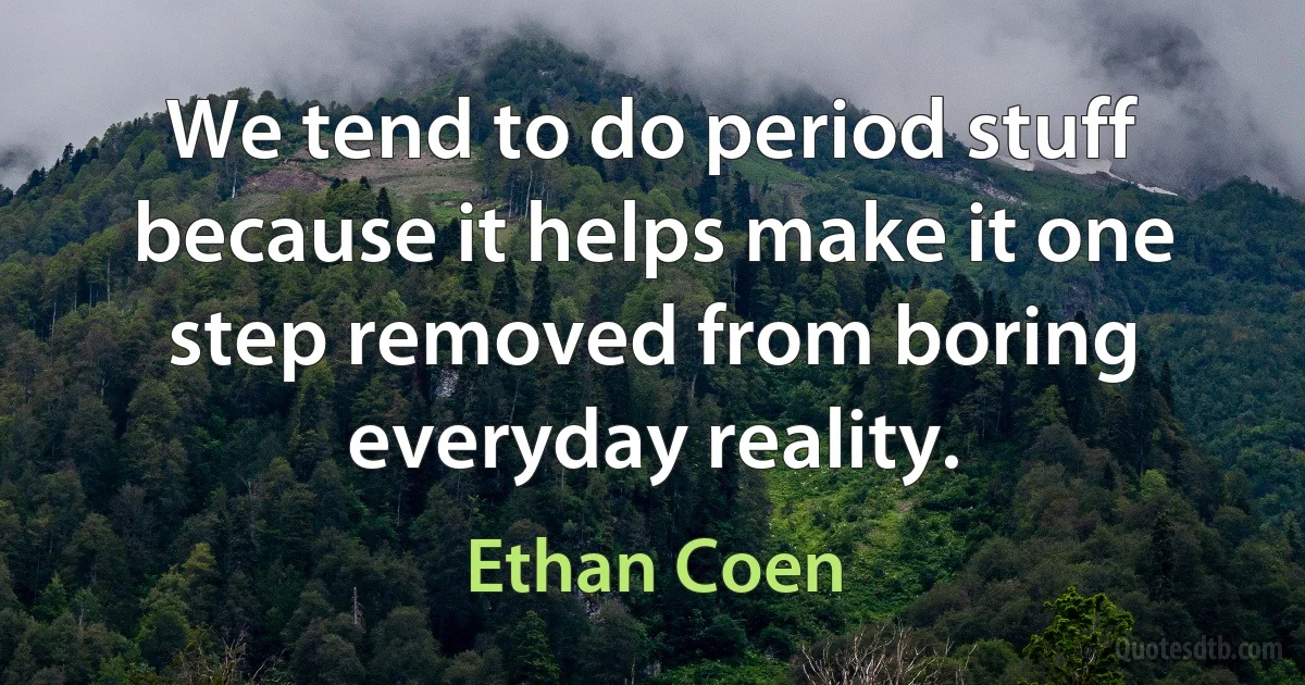 We tend to do period stuff because it helps make it one step removed from boring everyday reality. (Ethan Coen)