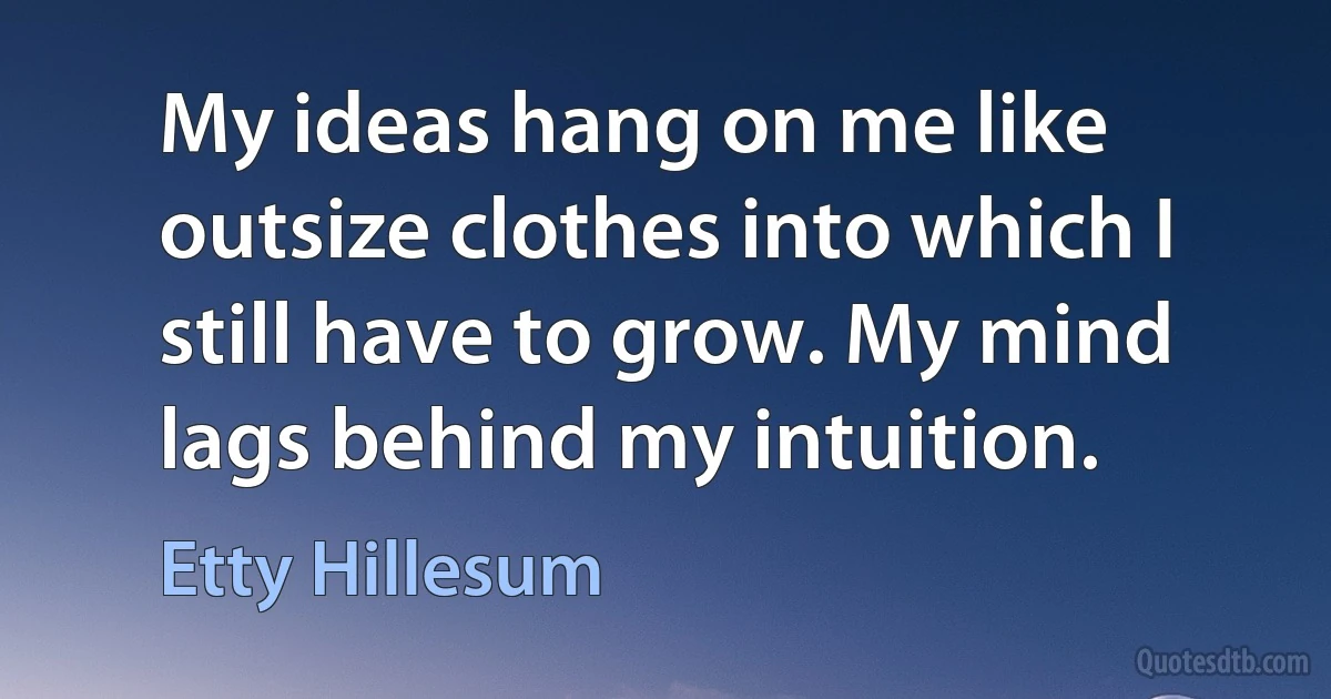 My ideas hang on me like outsize clothes into which I still have to grow. My mind lags behind my intuition. (Etty Hillesum)