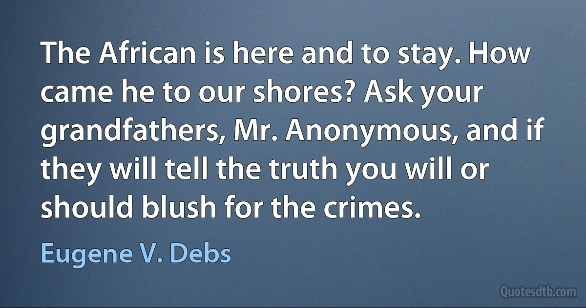 The African is here and to stay. How came he to our shores? Ask your grandfathers, Mr. Anonymous, and if they will tell the truth you will or should blush for the crimes. (Eugene V. Debs)