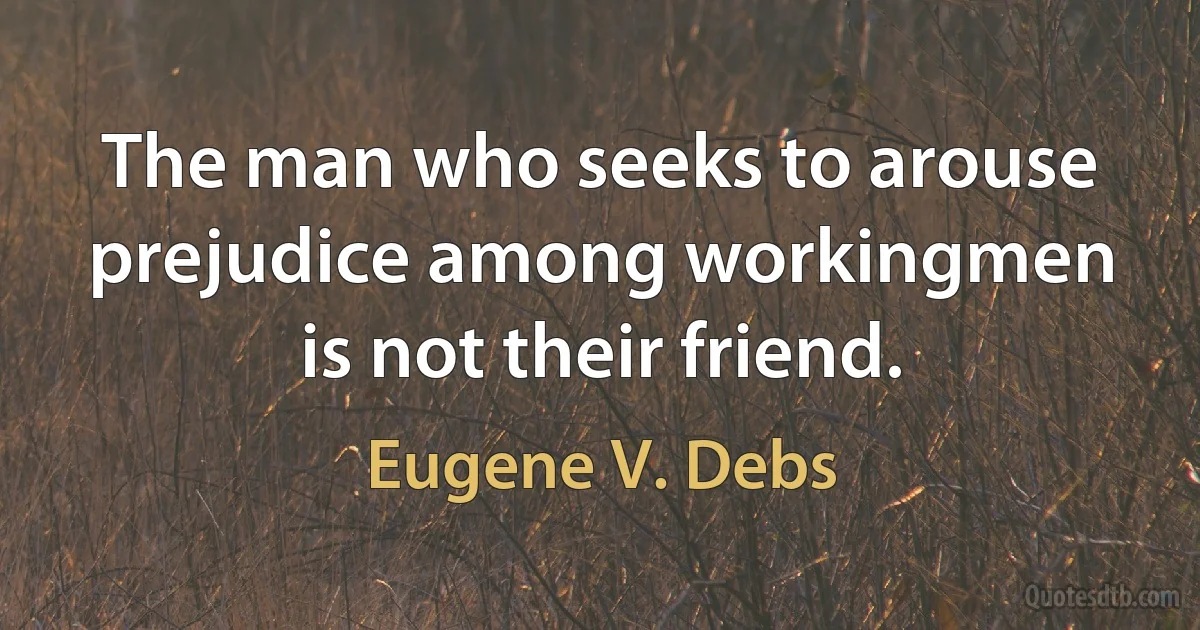 The man who seeks to arouse prejudice among workingmen is not their friend. (Eugene V. Debs)