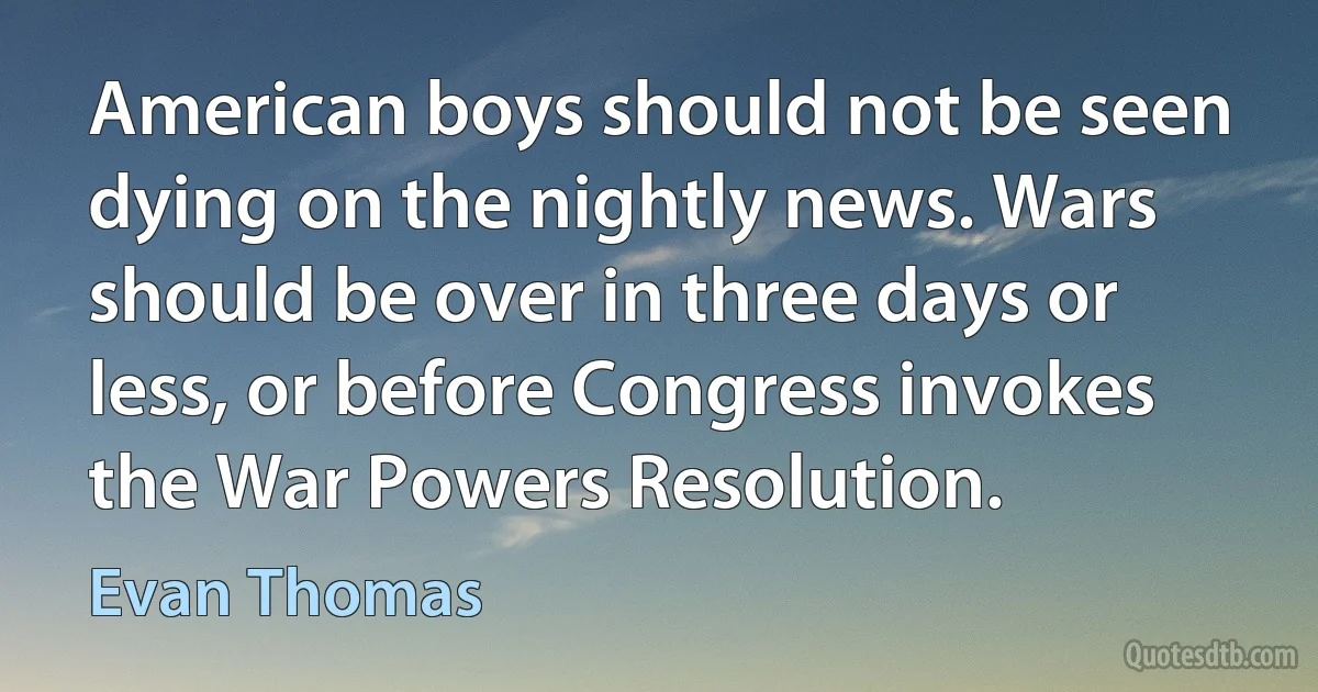 American boys should not be seen dying on the nightly news. Wars should be over in three days or less, or before Congress invokes the War Powers Resolution. (Evan Thomas)