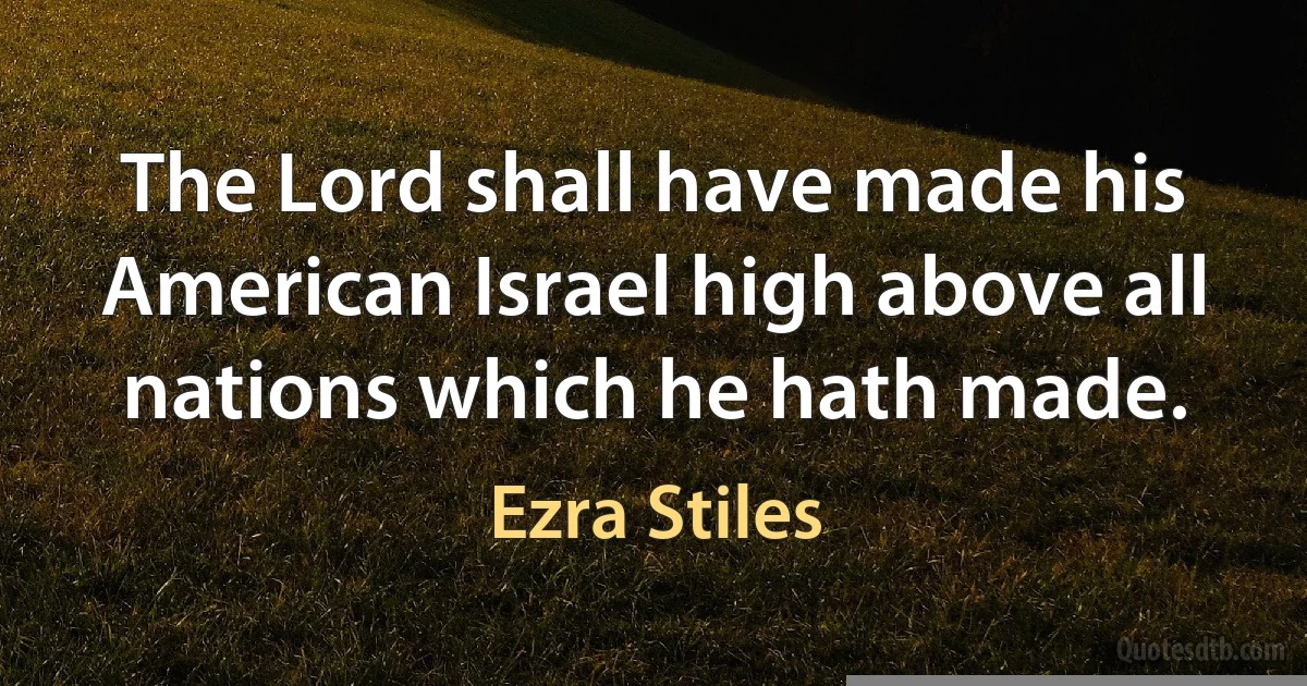 The Lord shall have made his American Israel high above all nations which he hath made. (Ezra Stiles)