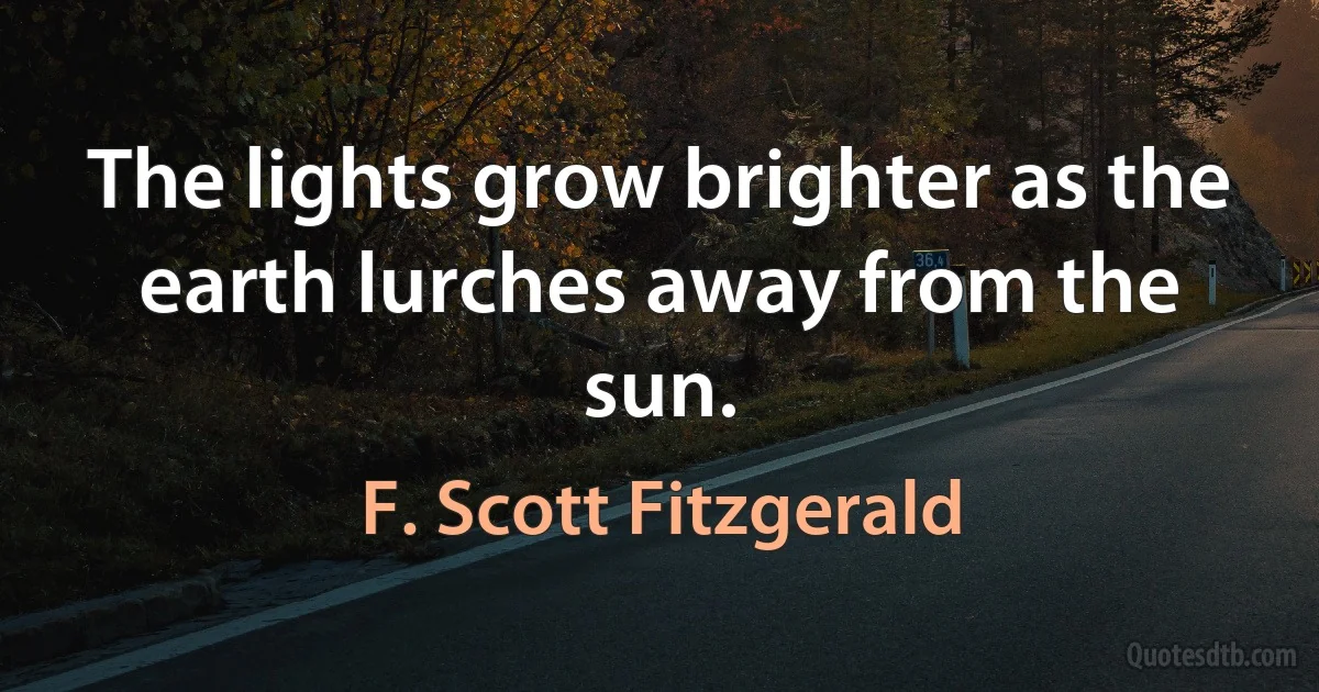 The lights grow brighter as the earth lurches away from the sun. (F. Scott Fitzgerald)