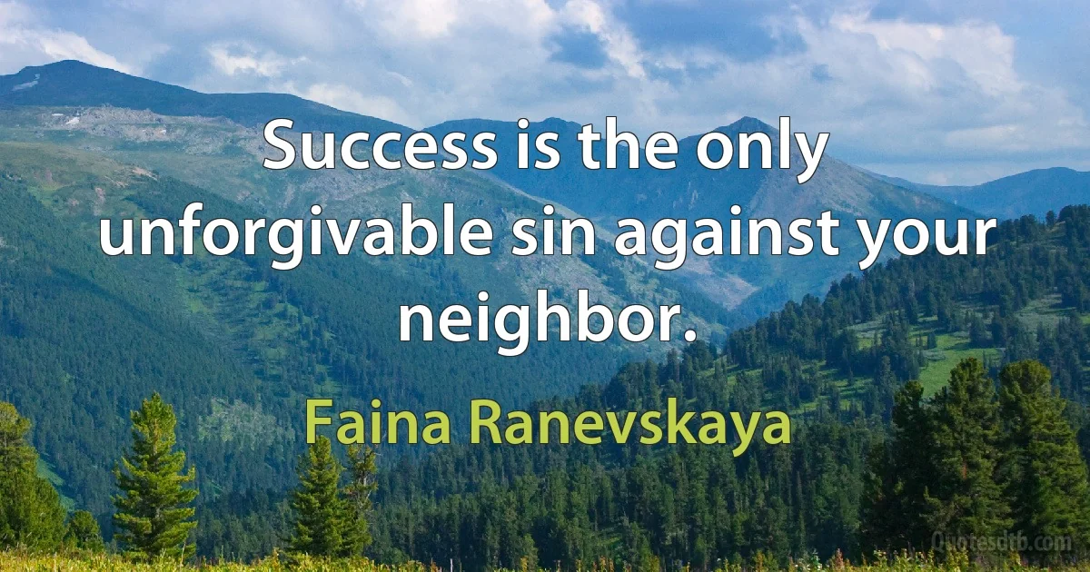 Success is the only unforgivable sin against your neighbor. (Faina Ranevskaya)