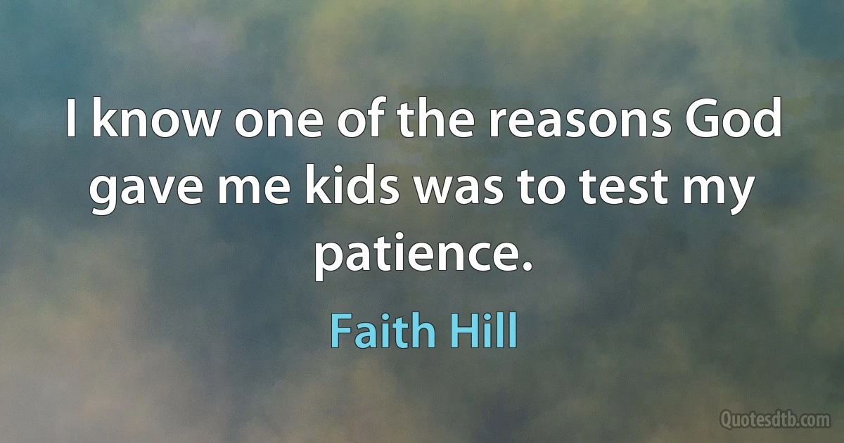 I know one of the reasons God gave me kids was to test my patience. (Faith Hill)