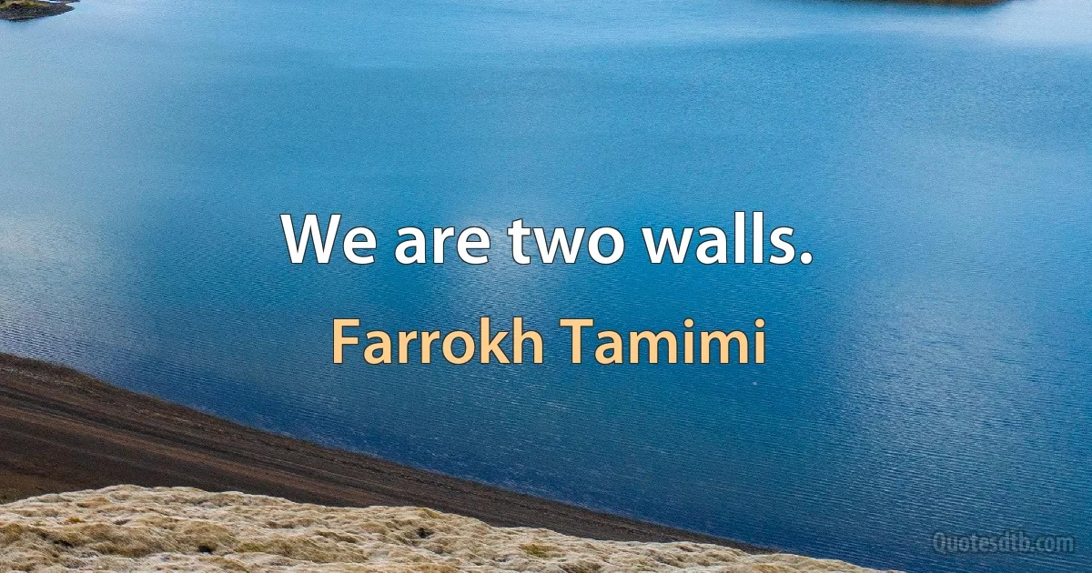 We are two walls. (Farrokh Tamimi)