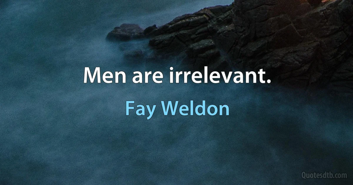 Men are irrelevant. (Fay Weldon)