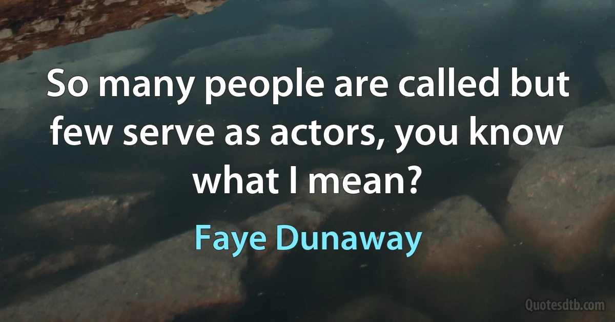 So many people are called but few serve as actors, you know what I mean? (Faye Dunaway)