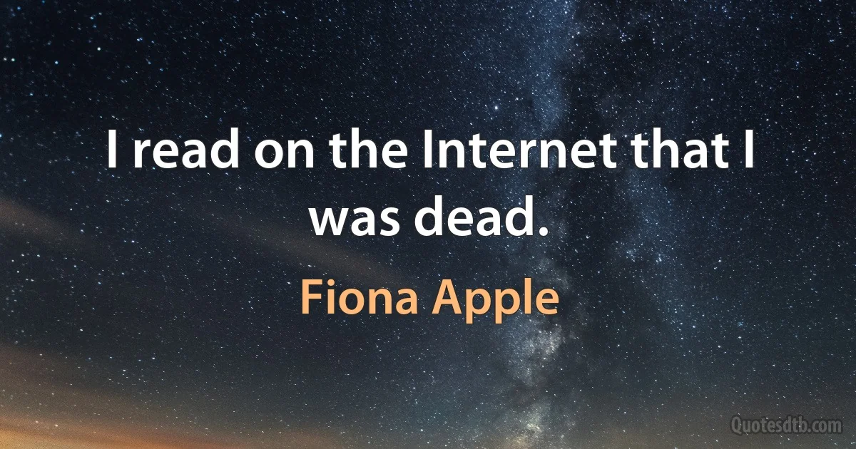 I read on the Internet that I was dead. (Fiona Apple)