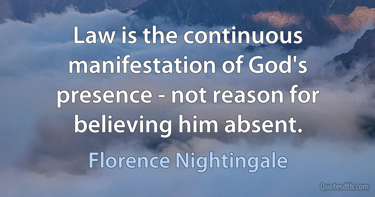 Law is the continuous manifestation of God's presence - not reason for believing him absent. (Florence Nightingale)