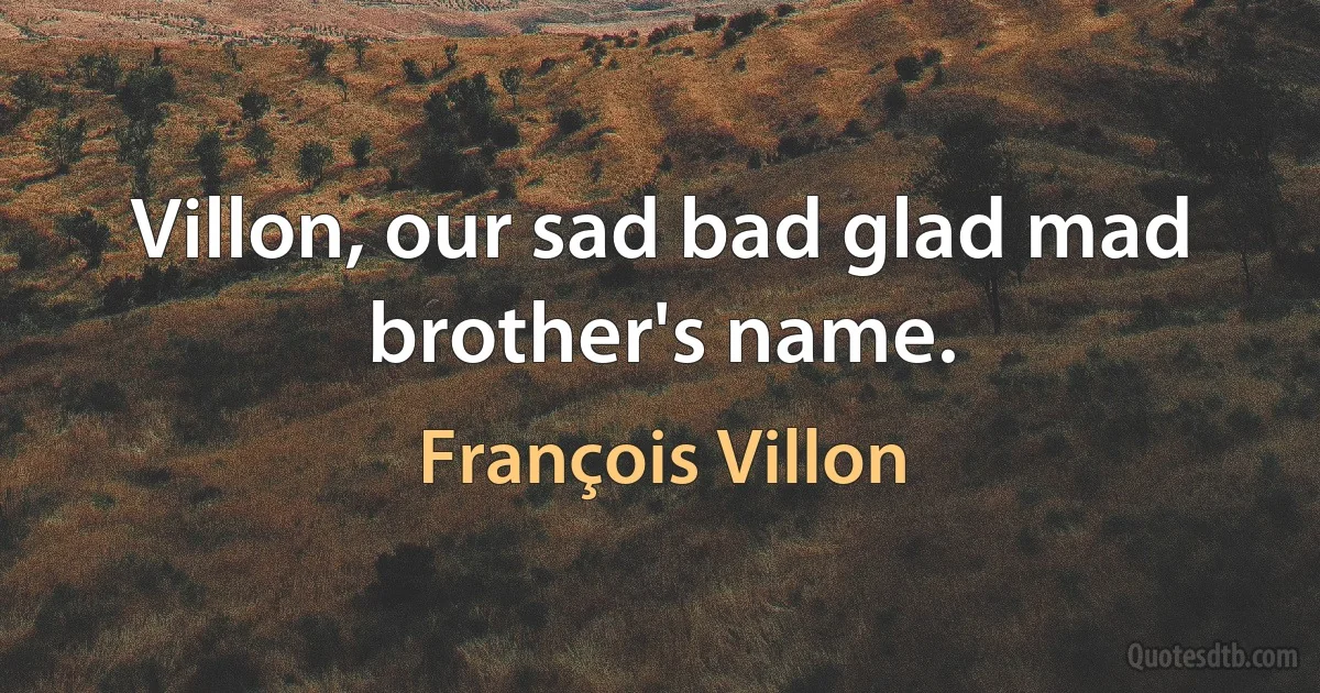 Villon, our sad bad glad mad brother's name. (François Villon)