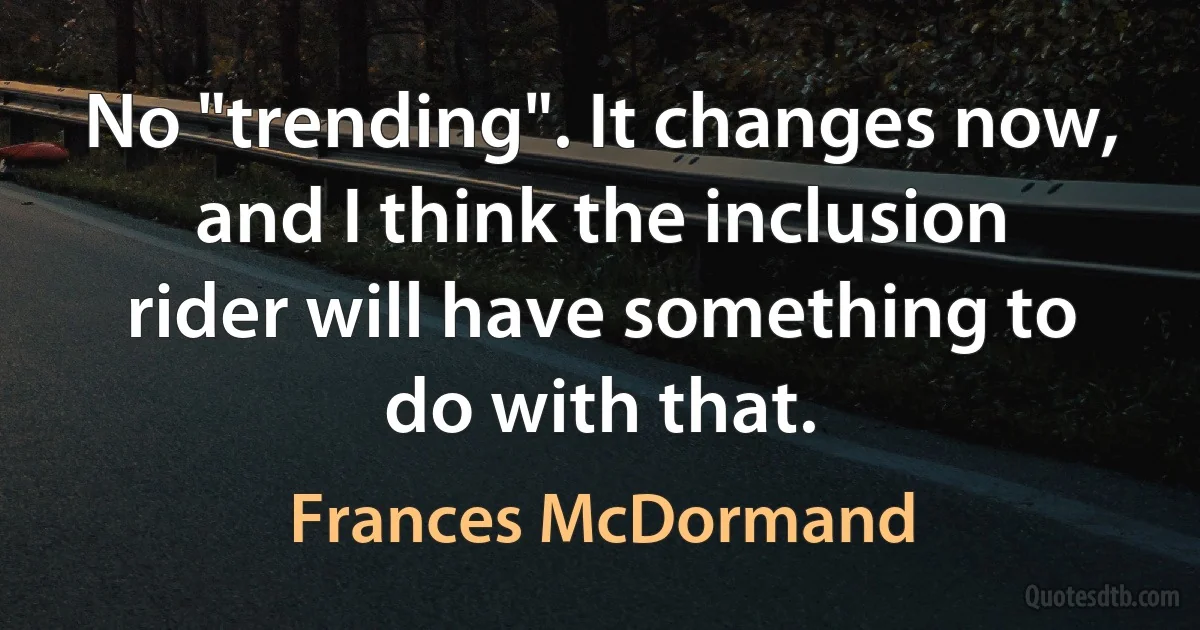 No "trending". It changes now, and I think the inclusion rider will have something to do with that. (Frances McDormand)