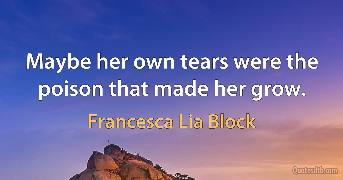 Maybe her own tears were the poison that made her grow. (Francesca Lia Block)