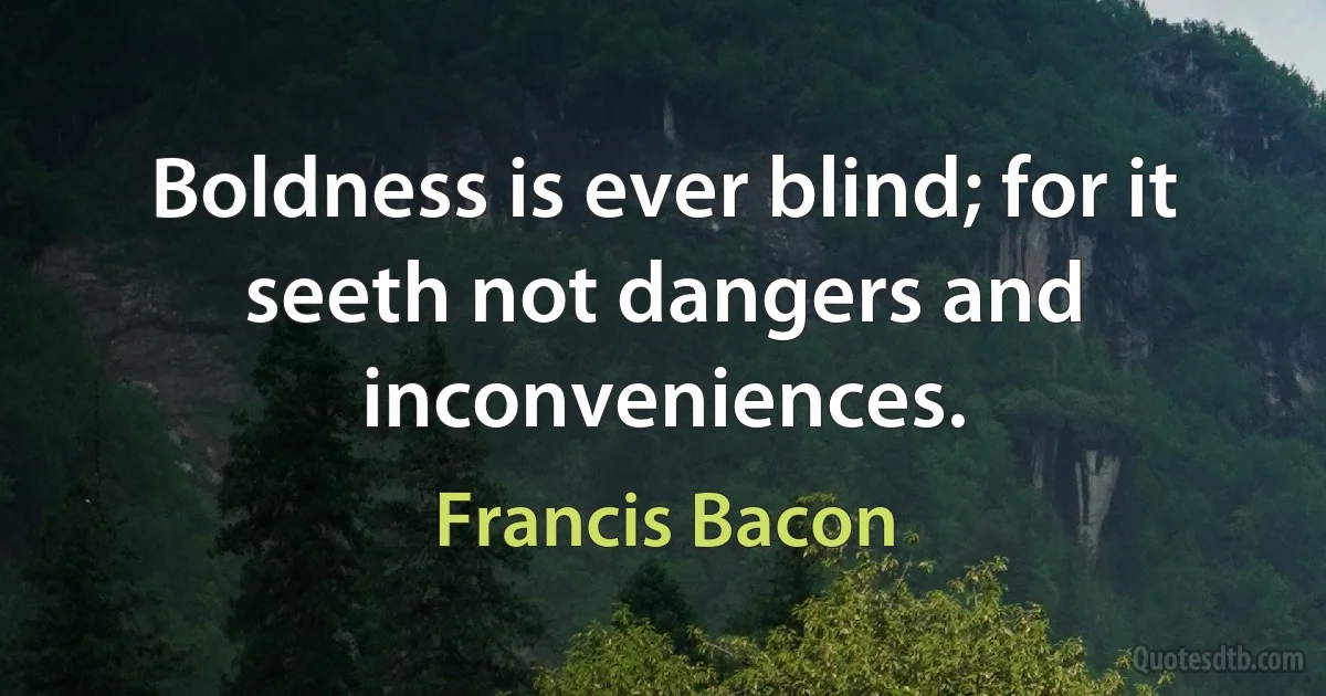 Boldness is ever blind; for it seeth not dangers and inconveniences. (Francis Bacon)