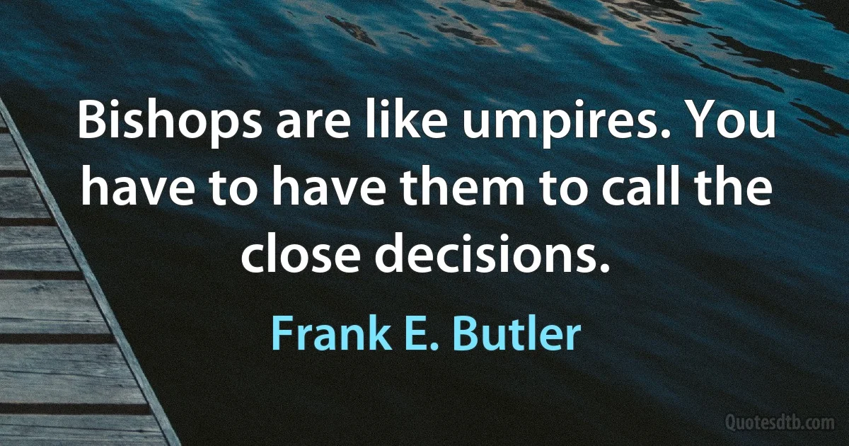 Bishops are like umpires. You have to have them to call the close decisions. (Frank E. Butler)