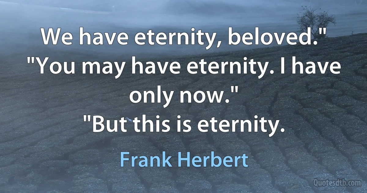 We have eternity, beloved."
"You may have eternity. I have only now."
"But this is eternity. (Frank Herbert)