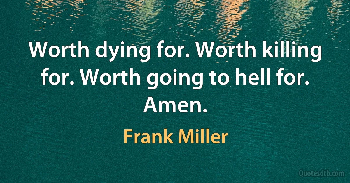 Worth dying for. Worth killing for. Worth going to hell for. Amen. (Frank Miller)