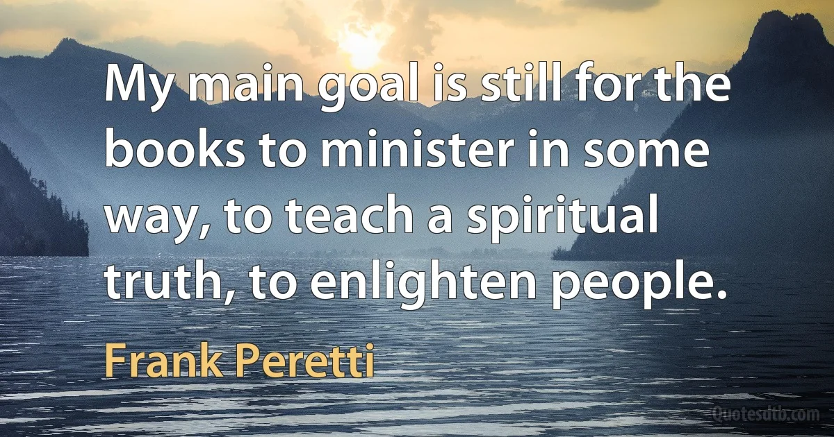 My main goal is still for the books to minister in some way, to teach a spiritual truth, to enlighten people. (Frank Peretti)