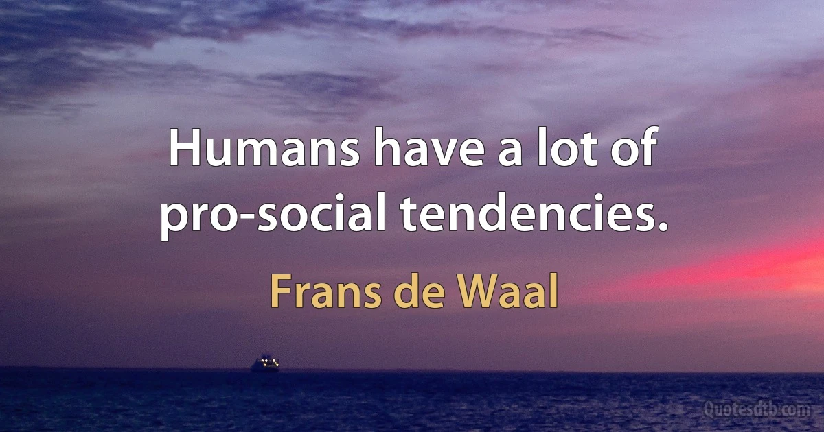 Humans have a lot of pro-social tendencies. (Frans de Waal)