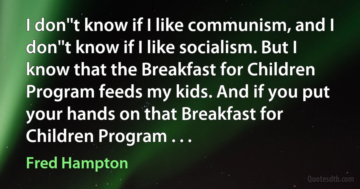 I don''t know if I like communism, and I don''t know if I like socialism. But I know that the Breakfast for Children Program feeds my kids. And if you put your hands on that Breakfast for Children Program . . . (Fred Hampton)