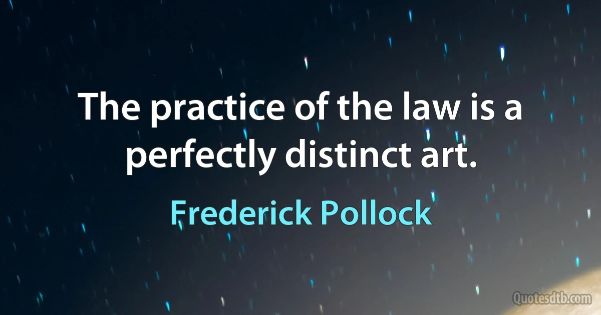 The practice of the law is a perfectly distinct art. (Frederick Pollock)