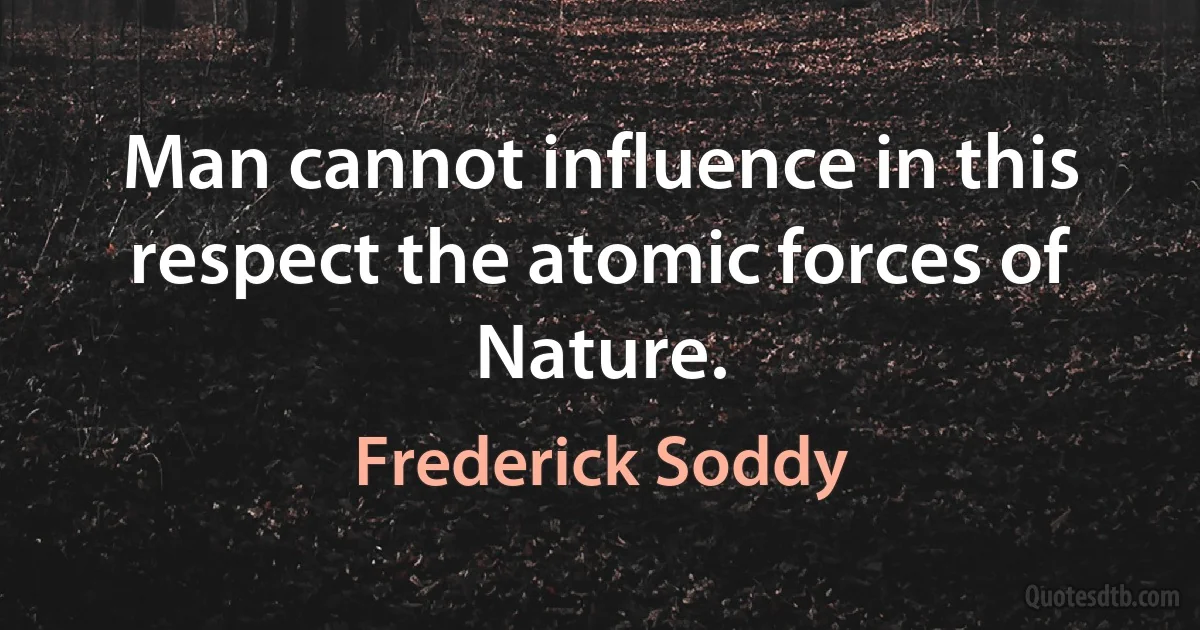 Man cannot influence in this respect the atomic forces of Nature. (Frederick Soddy)