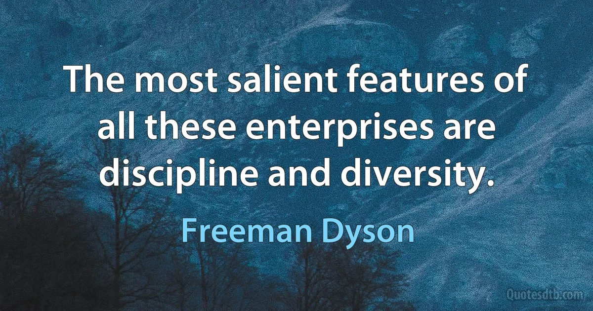 The most salient features of all these enterprises are discipline and diversity. (Freeman Dyson)