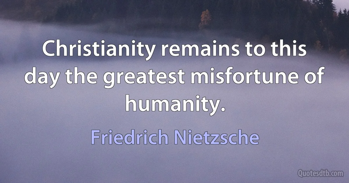 Christianity remains to this day the greatest misfortune of humanity. (Friedrich Nietzsche)