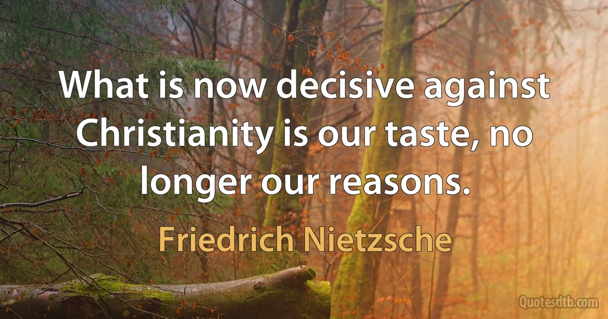 What is now decisive against Christianity is our taste, no longer our reasons. (Friedrich Nietzsche)