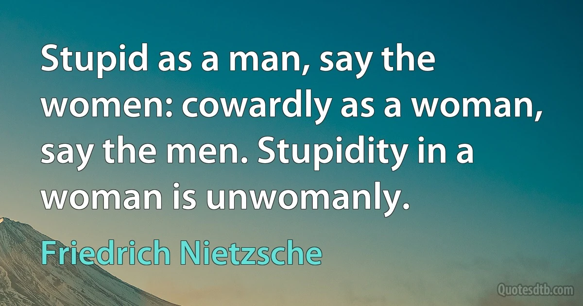 Stupid as a man, say the women: cowardly as a woman, say the men. Stupidity in a woman is unwomanly. (Friedrich Nietzsche)