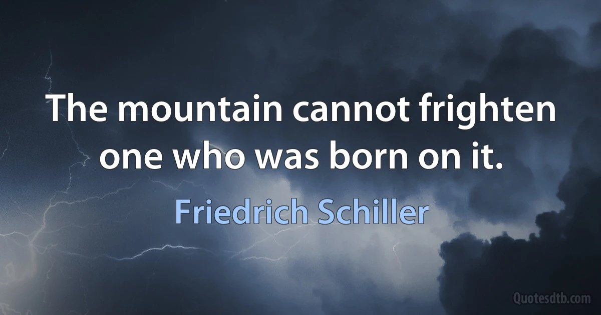 The mountain cannot frighten one who was born on it. (Friedrich Schiller)