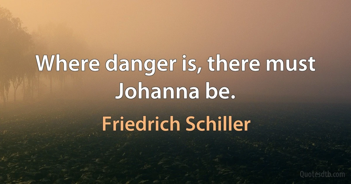 Where danger is, there must Johanna be. (Friedrich Schiller)