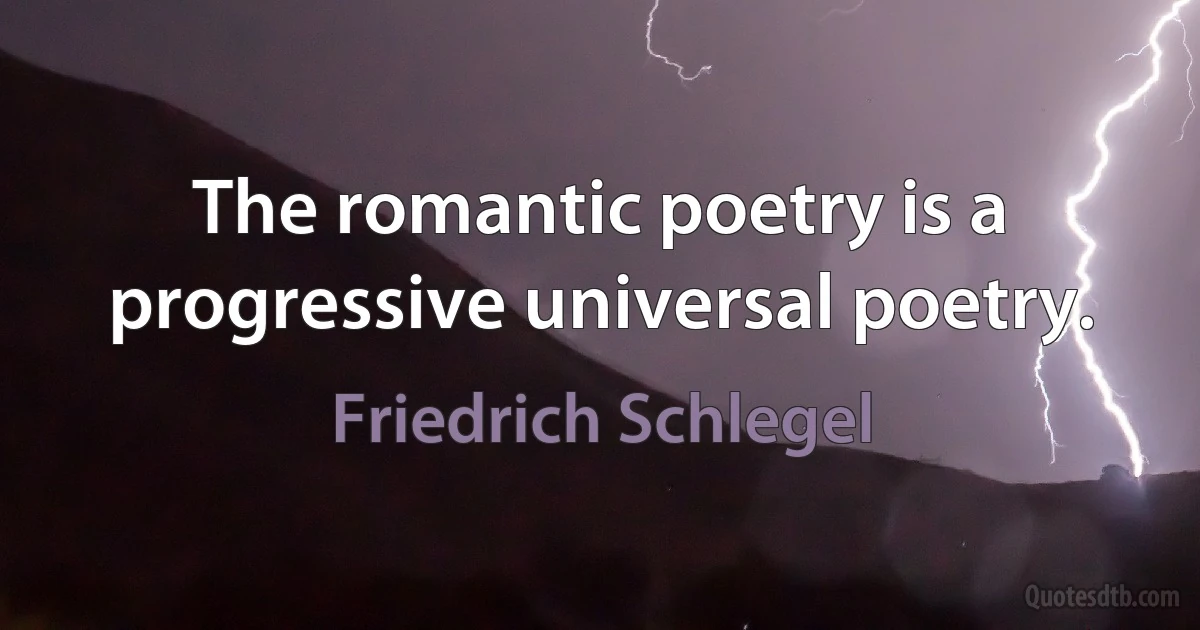 The romantic poetry is a progressive universal poetry. (Friedrich Schlegel)