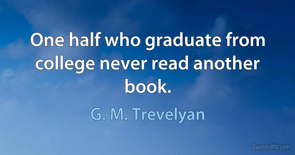 One half who graduate from college never read another book. (G. M. Trevelyan)