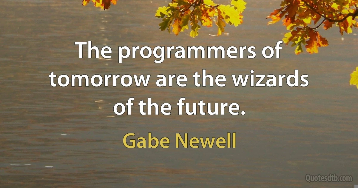 The programmers of tomorrow are the wizards of the future. (Gabe Newell)