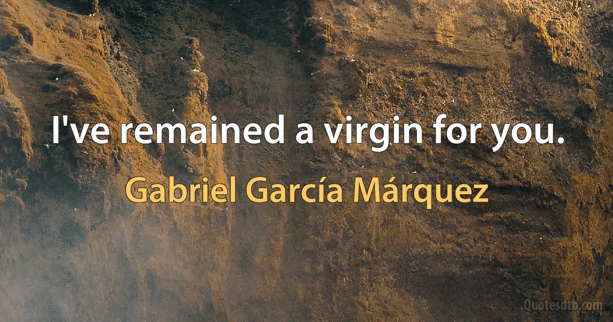 I've remained a virgin for you. (Gabriel García Márquez)