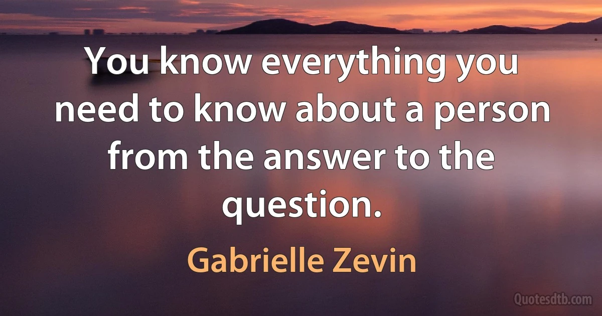 You know everything you need to know about a person from the answer to the question. (Gabrielle Zevin)