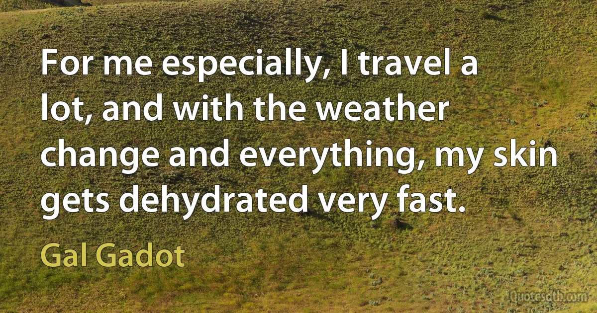 For me especially, I travel a lot, and with the weather change and everything, my skin gets dehydrated very fast. (Gal Gadot)