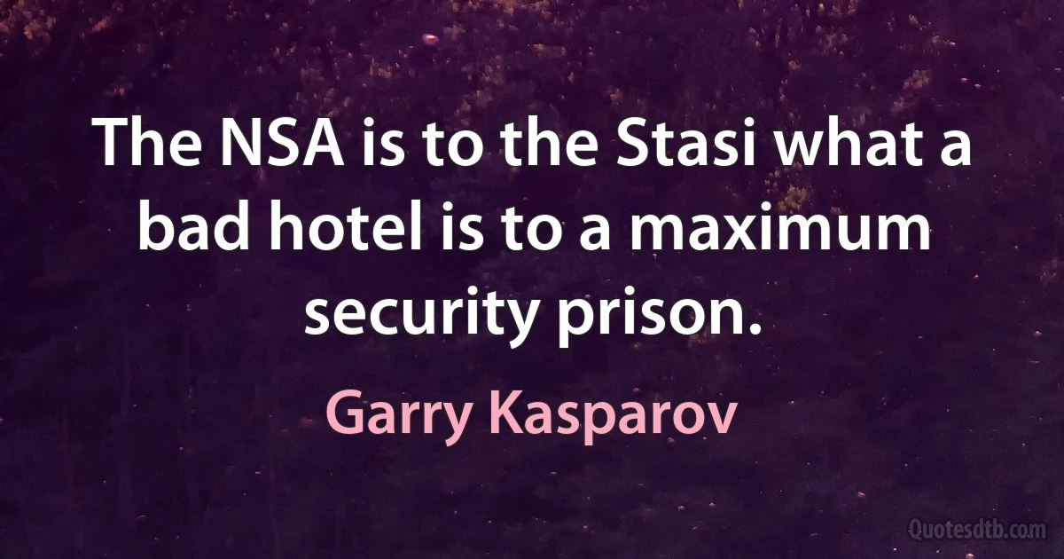 The NSA is to the Stasi what a bad hotel is to a maximum security prison. (Garry Kasparov)