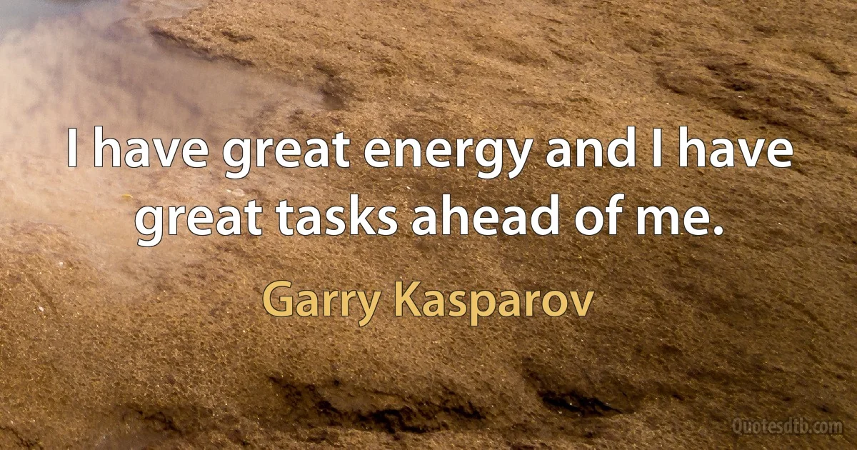 I have great energy and I have great tasks ahead of me. (Garry Kasparov)