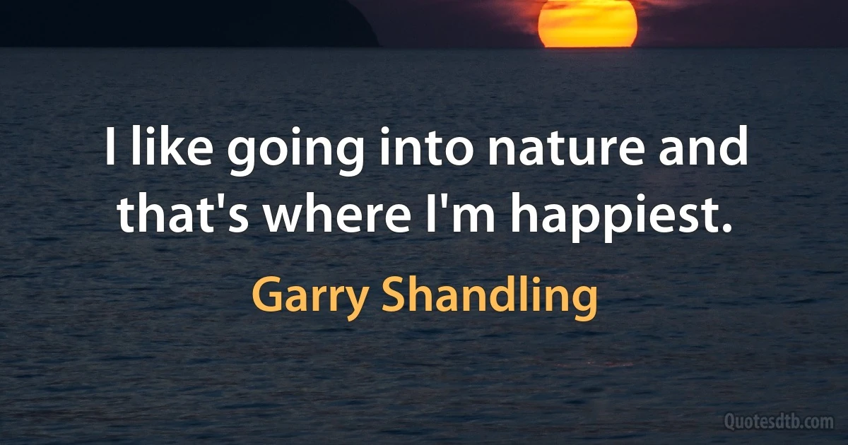 I like going into nature and that's where I'm happiest. (Garry Shandling)